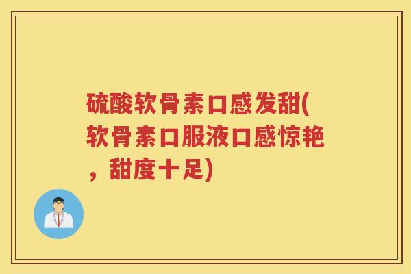 硫酸软骨素口感发甜(软骨素口服液口感惊艳,甜度十足) 硫酸软骨素口感发甜(软骨素口服液口感惊艳,甜度十足)
