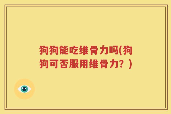 狗狗能吃维骨力吗(狗狗可否服用维骨力?) 狗狗能吃维骨力吗(狗狗可否服用维骨力?)