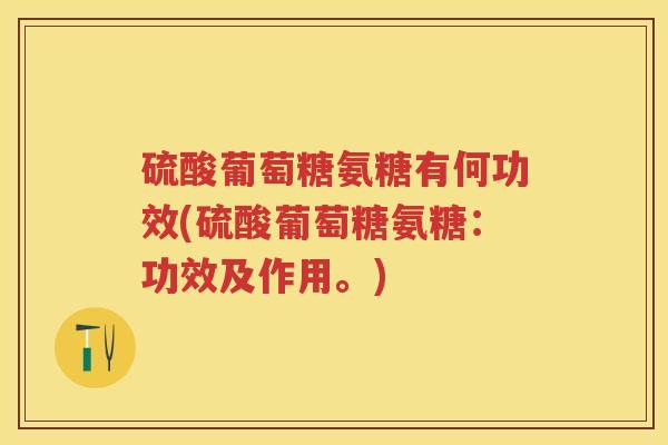 硫酸葡萄糖氨糖有何功效(硫酸葡萄糖氨糖:功效及作用。) 硫酸葡萄糖氨糖有何功效(硫酸葡萄糖氨糖:功效及作用。)