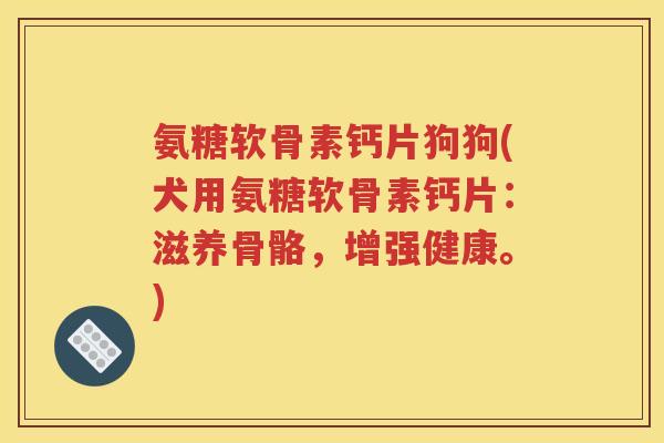 氨糖软骨素钙片狗狗(犬用氨糖软骨素钙片：滋养骨骼，增强健康。)