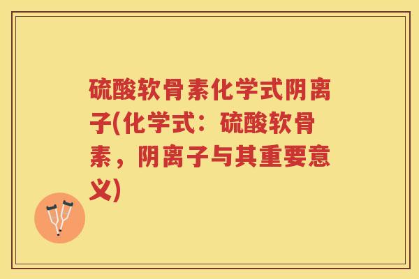 硫酸软骨素化学式阴离子(化学式:硫酸软骨素,阴离子与其重要意义) 硫酸软骨素化学式阴离子(化学式:硫酸软骨素,阴离子与其重要意义)