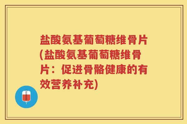 盐酸氨基葡萄糖维骨片(盐酸氨基葡萄糖维骨片:促进骨骼健康的有效营养补充) 盐酸氨基葡萄糖维骨片(盐酸氨基葡萄糖维骨片:促进骨骼健康的有效营养补充)