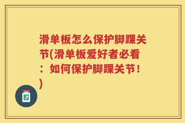 滑单板怎么保护脚踝关节(滑单板爱好者必看：如何保护脚踝关节！)