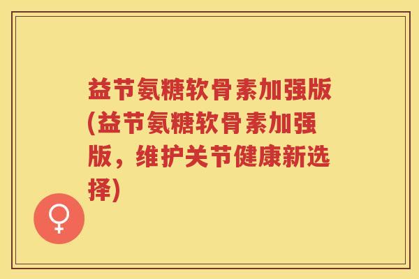 益节氨糖软骨素加强版(益节氨糖软骨素加强版，维护关节健康新选择)