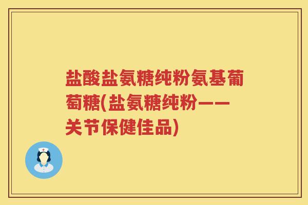 盐酸盐氨糖纯粉氨基葡萄糖(盐氨糖纯粉——关节保健佳品)