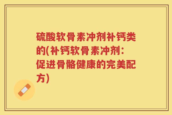 硫酸软骨素冲剂补钙类的(补钙软骨素冲剂:促进骨骼健康的完美配方) 硫酸软骨素冲剂补钙类的(补钙软骨素冲剂:促进骨骼健康的完美配方)