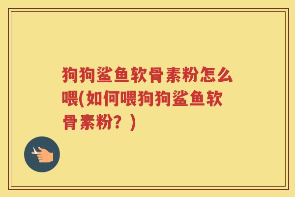 狗狗鲨鱼软骨素粉怎么喂(如何喂狗狗鲨鱼软骨素粉?) 狗狗鲨鱼软骨素粉怎么喂(如何喂狗狗鲨鱼软骨素粉?)
