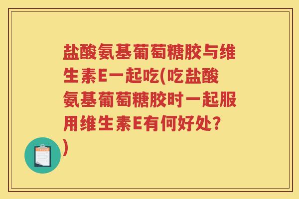 盐酸氨基葡萄糖胶与维生素E一起吃(吃盐酸氨基葡萄糖胶时一起服用维生素E有何好处?) 盐酸氨基葡萄糖胶与维生素E一起吃(吃盐酸氨基葡萄糖胶时一起服用维生素E有何好处?)