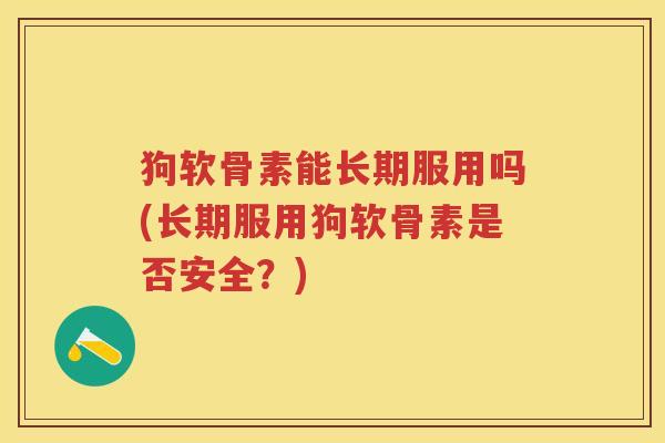 狗软骨素能长期服用吗(长期服用狗软骨素是否安全？)