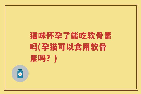 猫咪怀孕了能吃软骨素吗(孕猫可以食用软骨素吗?) 猫咪怀孕了能吃软骨素吗(孕猫可以食用软骨素吗?)