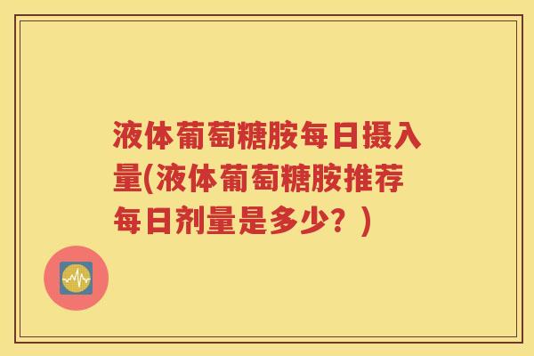 液体葡萄糖胺每日摄入量(液体葡萄糖胺推荐每日剂量是多少?) 液体葡萄糖胺每日摄入量(液体葡萄糖胺推荐每日剂量是多少?)