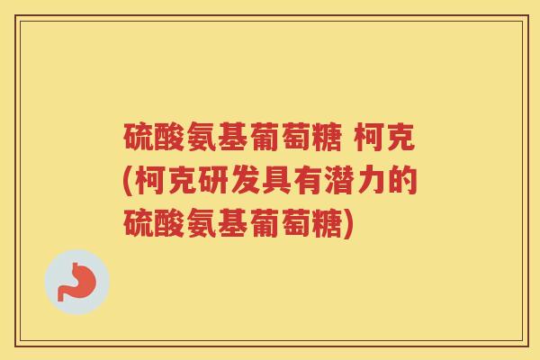 硫酸氨基葡萄糖 柯克(柯克研发具有潜力的硫酸氨基葡萄糖)