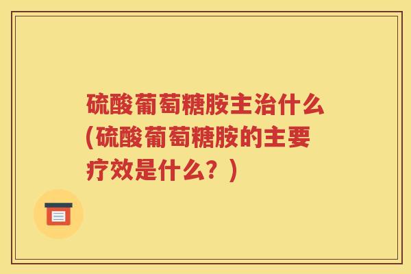 硫酸葡萄糖胺主什么(硫酸葡萄糖胺的主要疗效是什么？)