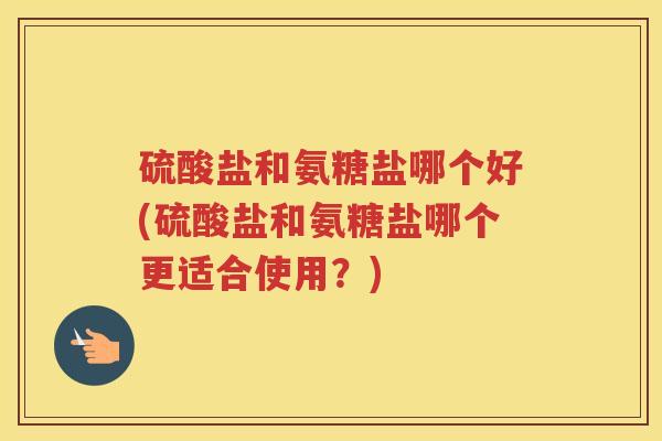 硫酸盐和氨糖盐哪个好(硫酸盐和氨糖盐哪个更适合使用?) 硫酸盐和氨糖盐哪个好(硫酸盐和氨糖盐哪个更适合使用?)