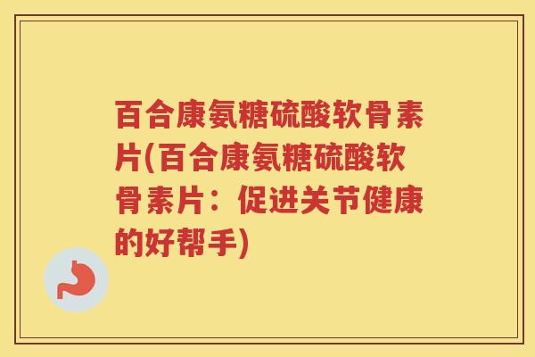 百合康氨糖硫酸软骨素片(百合康氨糖硫酸软骨素片：促进关节健康的好帮手)