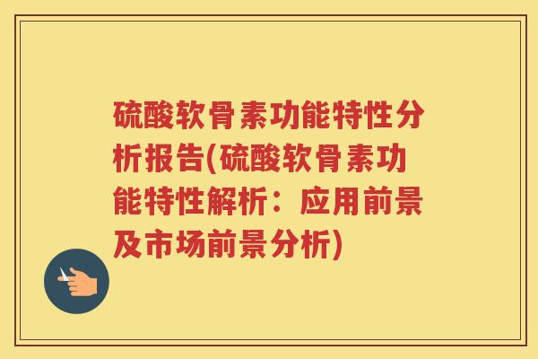 硫酸软骨素功能特性分析报告(硫酸软骨素功能特性解析：应用前景及市场前景分析)
