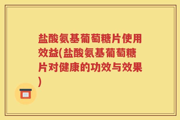 盐酸氨基葡萄糖片使用效益(盐酸氨基葡萄糖片对健康的功效与效果) 盐酸氨基葡萄糖片使用效益(盐酸氨基葡萄糖片对健康的功效与效果)