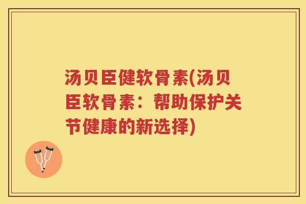 汤贝臣健软骨素(汤贝臣软骨素:帮助保护关节健康的新选择) 汤贝臣健软骨素(汤贝臣软骨素:帮助保护关节健康的新选择)