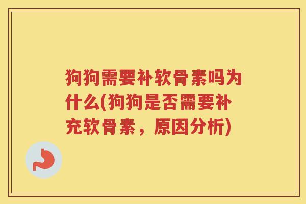 狗狗需要补软骨素吗为什么(狗狗是否需要补充软骨素,原因分析) 狗狗需要补软骨素吗为什么(狗狗是否需要补充软骨素,原因分析)