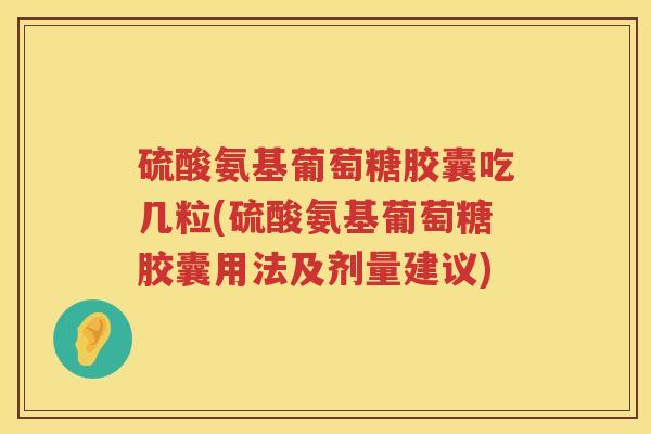 硫酸氨基葡萄糖胶囊吃几粒(硫酸氨基葡萄糖胶囊用法及剂量建议) 硫酸氨基葡萄糖胶囊吃几粒(硫酸氨基葡萄糖胶囊用法及剂量建议)