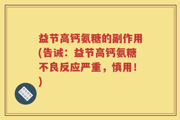 益节高钙氨糖的副作用(告诫:益节高钙氨糖不良反应严重,慎用!) 益节高钙氨糖的副作用(告诫:益节高钙氨糖不良反应严重,慎用!)