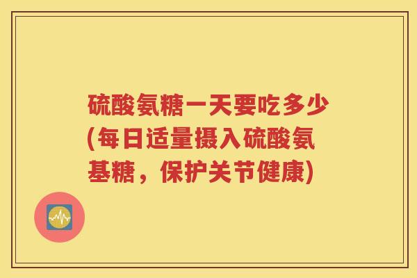 硫酸氨糖一天要吃多少(每日适量摄入硫酸氨基糖,保护关节健康) 硫酸氨糖一天要吃多少(每日适量摄入硫酸氨基糖,保护关节健康)