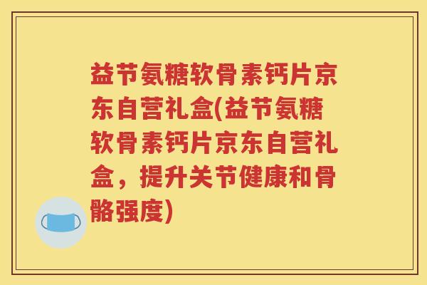 益节氨糖软骨素钙片京东自营礼盒(益节氨糖软骨素钙片京东自营礼盒,提升关节健康和骨骼强度) 益节氨糖软骨素钙片京东自营礼盒(益节氨糖软骨素钙片京东自营礼盒,提升关节健康和骨骼强度)