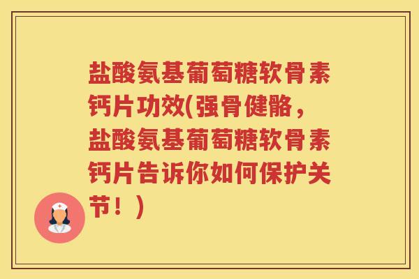 盐酸氨基葡萄糖软骨素钙片功效(强骨健骼，盐酸氨基葡萄糖软骨素钙片告诉你如何保护关节！)