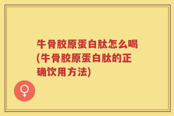 牛骨胶原蛋白肽怎么喝(牛骨胶原蛋白肽的正确饮用方法) 牛骨胶原蛋白肽怎么喝(牛骨胶原蛋白肽的正确饮用方法)