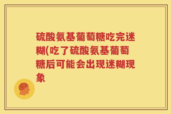 硫酸氨基葡萄糖吃完迷糊(吃了硫酸氨基葡萄糖后可能会出现迷糊现象