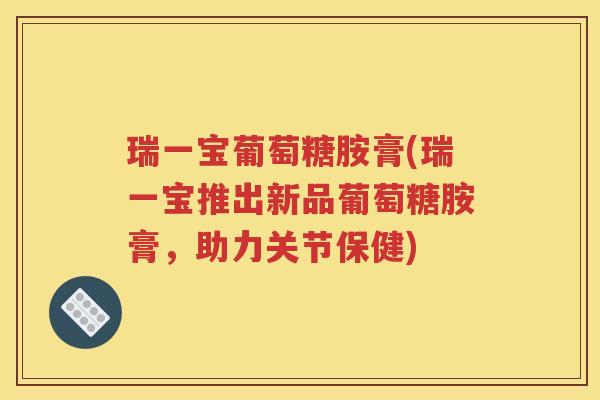 瑞一宝葡萄糖胺膏(瑞一宝推出新品葡萄糖胺膏,助力关节保健) 瑞一宝葡萄糖胺膏(瑞一宝推出新品葡萄糖胺膏,助力关节保健)