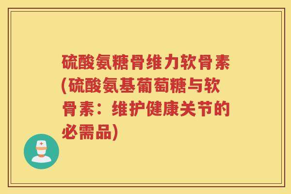 硫酸氨糖骨维力软骨素(硫酸氨基葡萄糖与软骨素：维护健康关节的必需品)