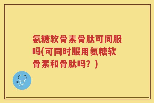 氨糖软骨素骨肽可同服吗(可同时服用氨糖软骨素和骨肽吗?) 氨糖软骨素骨肽可同服吗(可同时服用氨糖软骨素和骨肽吗?)