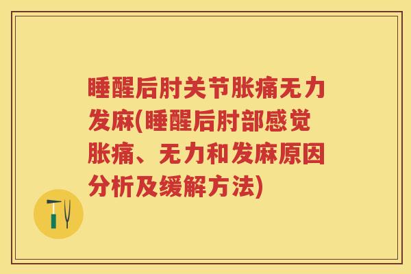 睡醒后肘关节胀痛无力发麻(睡醒后肘部感觉胀痛、无力和发麻原因分析及缓解方法) 睡醒后肘关节胀痛无力发麻(睡醒后肘部感觉胀痛、无力和发麻原因分析及缓解方法)