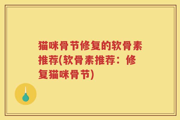 猫咪骨节修复的软骨素推荐(软骨素推荐:修复猫咪骨节) 猫咪骨节修复的软骨素推荐(软骨素推荐:修复猫咪骨节)