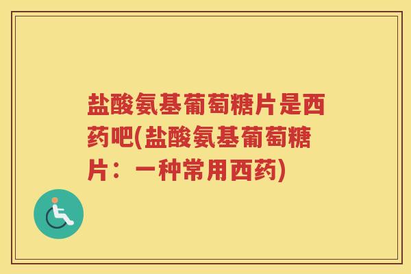 盐酸氨基葡萄糖片是西药吧(盐酸氨基葡萄糖片:一种常用西药) 盐酸氨基葡萄糖片是西药吧(盐酸氨基葡萄糖片:一种常用西药)