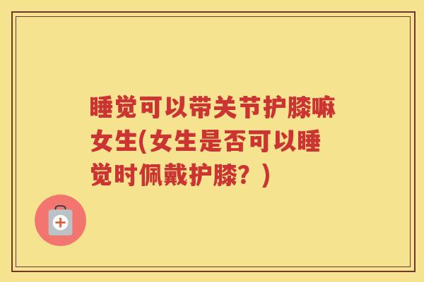 睡觉可以带关节护膝嘛女生(女生是否可以睡觉时佩戴护膝?) 睡觉可以带关节护膝嘛女生(女生是否可以睡觉时佩戴护膝?)
