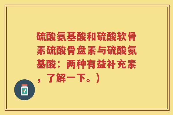 硫酸氨基酸和硫酸软骨素硫酸骨盘素与硫酸氨基酸：两种有益补充素，了解一下。)