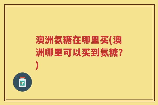 澳洲氨糖在哪里买(澳洲哪里可以买到氨糖?) 澳洲氨糖在哪里买(澳洲哪里可以买到氨糖?)
