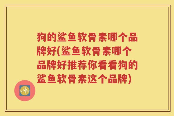 狗的鲨鱼软骨素哪个品牌好(鲨鱼软骨素哪个品牌好推荐你看看狗的鲨鱼软骨素这个品牌)