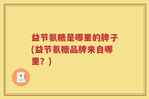 益节氨糖是哪里的牌子(益节氨糖品牌来自哪里?) 益节氨糖是哪里的牌子(益节氨糖品牌来自哪里?)