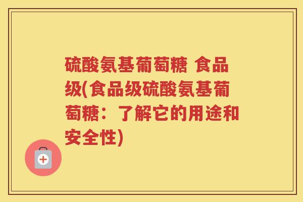 硫酸氨基葡萄糖 食品级(食品级硫酸氨基葡萄糖:了解它的用途和安全性) 硫酸氨基葡萄糖 食品级(食品级硫酸氨基葡萄糖:了解它的用途和安全性)