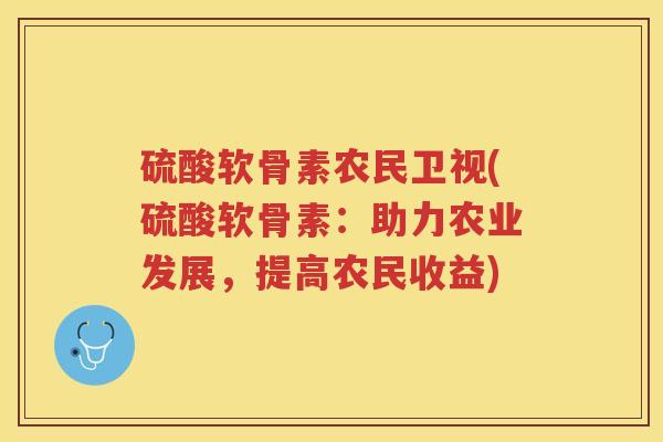 硫酸软骨素农民卫视(硫酸软骨素:助力农业发展,提高农民收益) 硫酸软骨素农民卫视(硫酸软骨素:助力农业发展,提高农民收益)