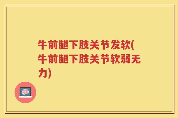 牛前腿下肢关节发软(牛前腿下肢关节软弱无力) 牛前腿下肢关节发软(牛前腿下肢关节软弱无力)