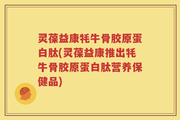 灵葆益康牦牛骨胶原蛋白肽(灵葆益康推出牦牛骨胶原蛋白肽营养保健品) 灵葆益康牦牛骨胶原蛋白肽(灵葆益康推出牦牛骨胶原蛋白肽营养保健品)