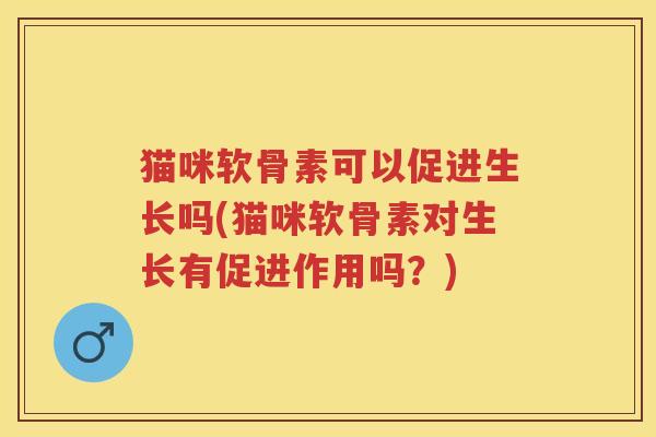 猫咪软骨素可以促进生长吗(猫咪软骨素对生长有促进作用吗？)