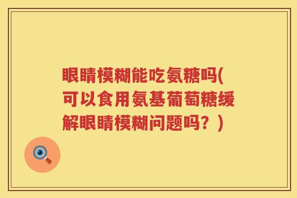 眼睛模糊能吃氨糖吗(可以食用氨基葡萄糖缓解眼睛模糊问题吗?) 眼睛模糊能吃氨糖吗(可以食用氨基葡萄糖缓解眼睛模糊问题吗?)