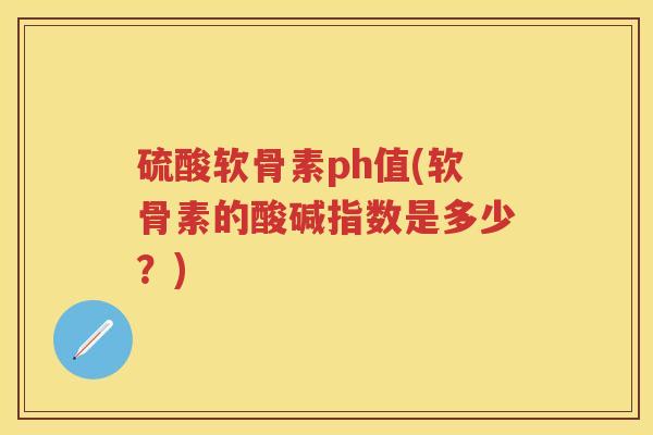硫酸软骨素ph值(软骨素的酸碱指数是多少?) 硫酸软骨素ph值(软骨素的酸碱指数是多少?)