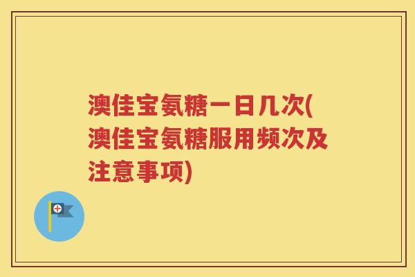 澳佳宝氨糖一日几次(澳佳宝氨糖服用频次及注意事项) 澳佳宝氨糖一日几次(澳佳宝氨糖服用频次及注意事项)