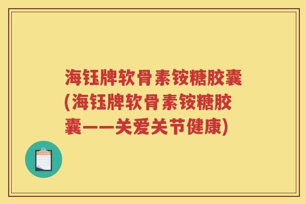 海钰牌软骨素铵糖胶囊(海钰牌软骨素铵糖胶囊——关爱关节健康)